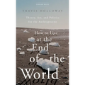 How to Live at the End of the World: Theory, Art, and Politics for the Anthropocene