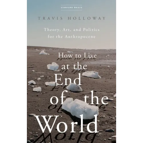 How to Live at the End of the World: Theory, Art, and Politics for the Anthropocene