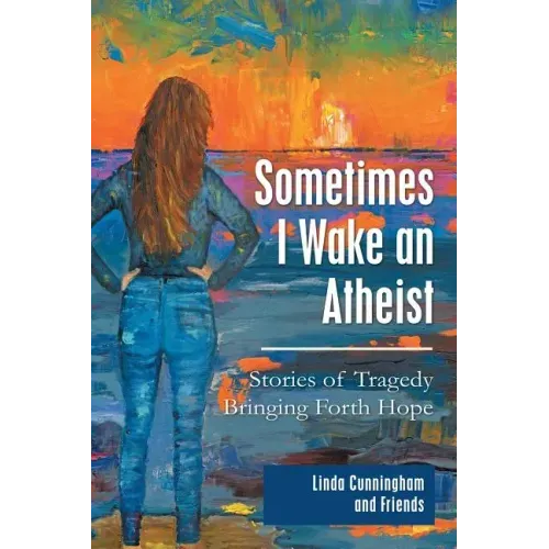 Sometimes I Wake an Atheist: Stories of Tragedy Bringing Forth Hope