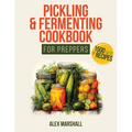 Pickling & Fermenting Cookbook for Preppers: A Comprehensive Guide into the World of Pickling, with Nutrient-Packed Dishes, Pro Techniques, tips and t