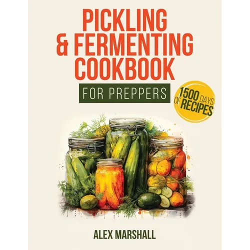 Pickling & Fermenting Cookbook for Preppers: A Comprehensive Guide into the World of Pickling, with Nutrient-Packed Dishes, Pro Techniques, tips and t