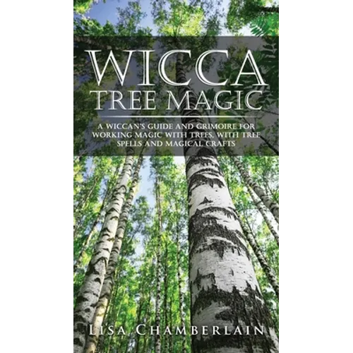 Wicca Tree Magic: A Wiccan's Guide and Grimoire for Working Magic with Trees, with Tree Spells and Magical Crafts