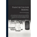 Paint & Colour Mixing: A Practical Handbook For Painters, Decorators And All Who Have To Mix Colours, Containing Many Samples Of Oil And Wate