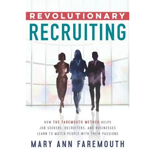 Revolutionary Recruiting: How The Faremouth Method Helps Job Seekers, Recruiters and Businesses Learn To Match People With Their Passions