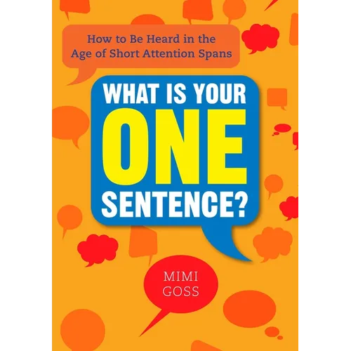 What Is Your One Sentence?: How to Be Heard in the Age of Short Attention Spans