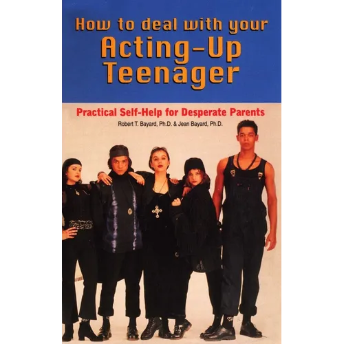 How to Deal With Your Acting-Up Teenager: Practical Help for Desperate Parents