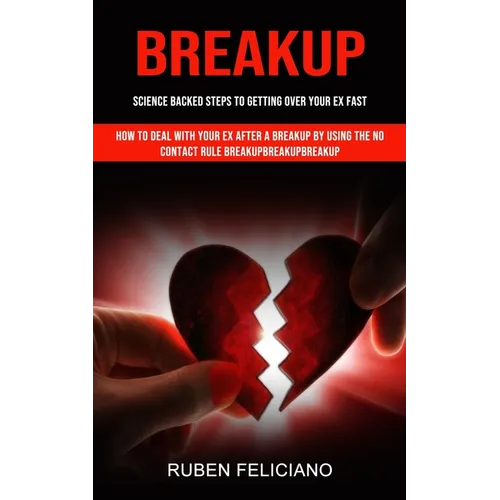 Breakup: Science Backed Steps to Getting Over Your Ex Fast (How to Deal With Your Ex After a Breakup by Using the No Contact Rule Breakupbreakupbreaku