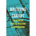 Mastering ChatGPT: The Definitive Guide to Unlocking AI Conversations
