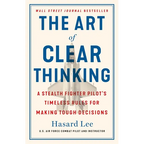 The Art of Clear Thinking: A Stealth Fighter Pilot's Timeless Rules for Making Tough Decisions - Hardcover