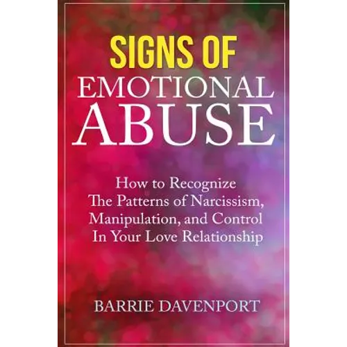 Signs of Emotional Abuse: How to Recognize the Patterns of Narcissism, Manipulation, and Control in Your Love Relationship