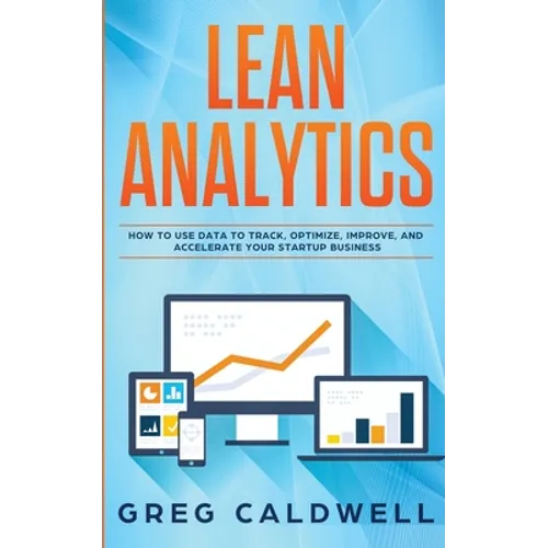 Lean Analytics: How to Use Data to Track, Optimize, Improve and Accelerate Your Startup Business (Lean Guides with Scrum, Sprint, Kanban, DSDM, XP & C