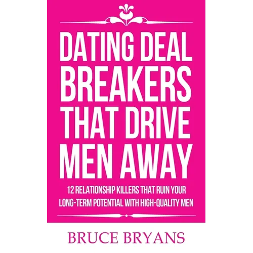 Dating Deal Breakers That Drive Men Away: 12 Relationship Killers That Ruin Your Long-Term Potential with High-Quality Men