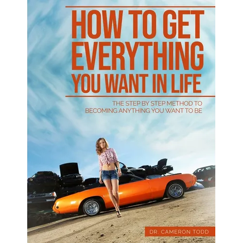 How To Get Everything You Want In Life: The Step by Step Method To Becoming Anything You Want To Be