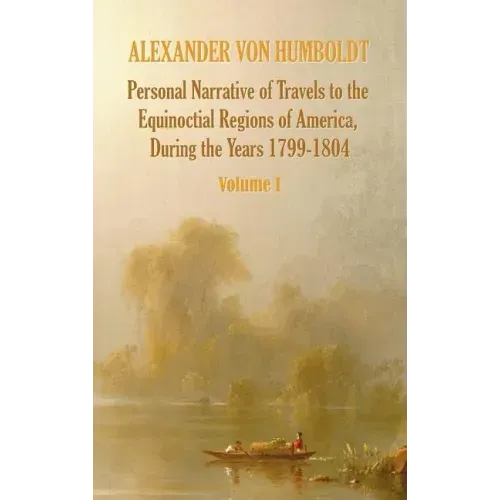 Personal Narrative of Travels to the Equinoctial Regions of America, During the Year 1799-1804 - Volume 1