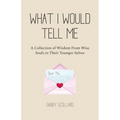 What I Would Tell Me: A Collection of Wisdom From Wise Souls to Their Younger Selves