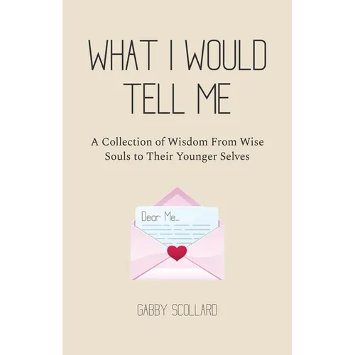 What I Would Tell Me: A Collection of Wisdom From Wise Souls to Their Younger Selves