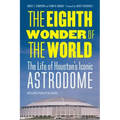 The Eighth Wonder of the World: The Life of Houston's Iconic Astrodome