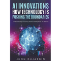 "AI Innovations: How Technology is Pushing the Boundaries" Understanding and Using Artificial Intelligence: An AI Book