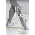B Plus: Dancing for Mikhail Baryshnikov at American Ballet Theatre: A Memoir