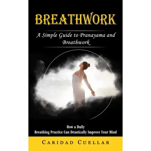 Breathwork: A Simple Guide to Pranayama and Breathwork (How a Daily Breathing Practice Can Drastically Improve Your Mind)