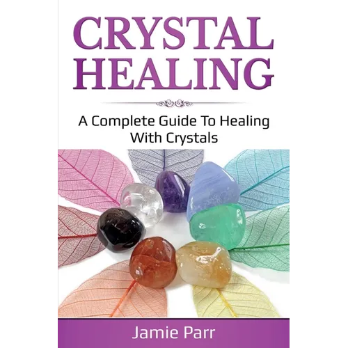 Crystal Healing: A Complete Guide to Healing with Crystals
