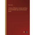 A History of Manners, Customs and Dress during the Middle Ages and Renaissance Period