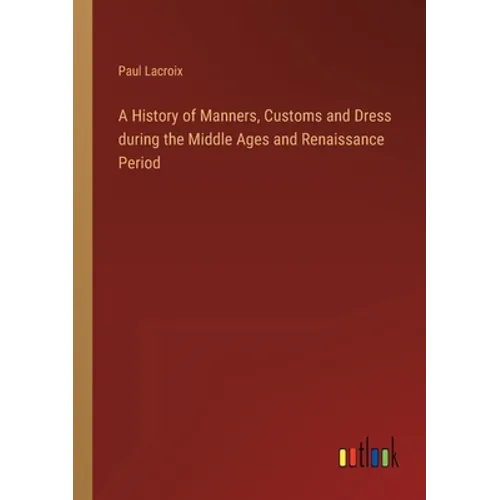 A History of Manners, Customs and Dress during the Middle Ages and Renaissance Period