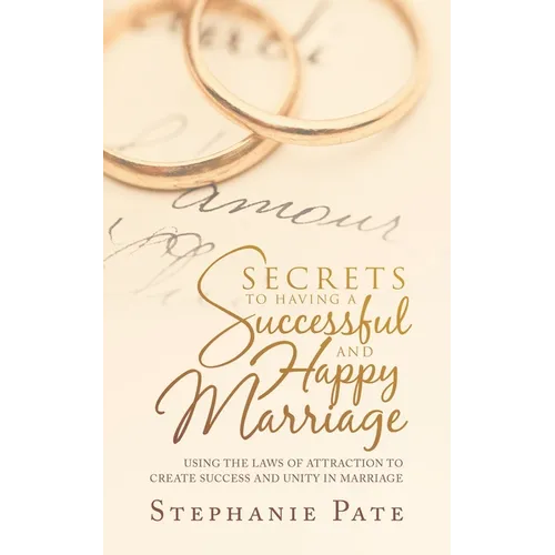 Secrets to Having a Successful and Happy Marriage: Using the Laws of Attraction to Create Success and Unity in Marriage