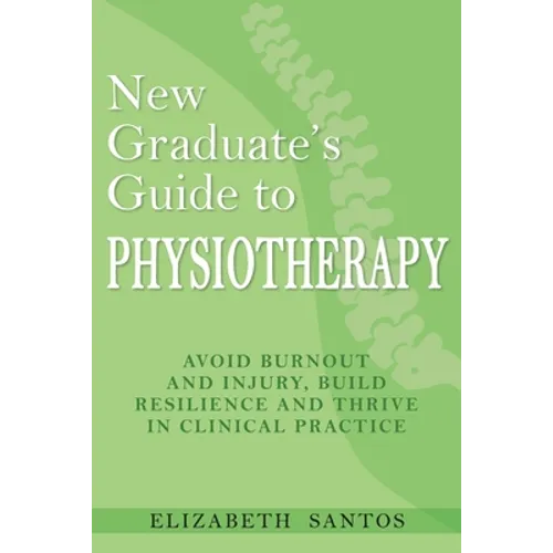 New Graduate's Guide to Physiotherapy: Avoid burnout and injury, build resilience and thrive in clinical practice