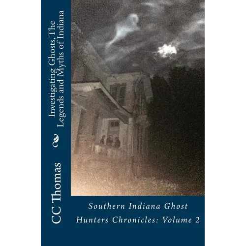 Investigating Ghosts, The Legends and Myths of Indiana: Southern Indiana Ghost Hunters Chronicles 2