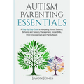 Autism Parenting Essentials: A Step-By-Step Guide to Navigating Schools Systems, Behavior and Sensory Management, Social Skills, Child Empowerment, an