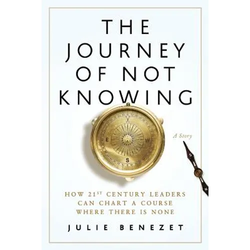 The Journey of Not Knowing: How 21st Century Leaders Can Chart a Course Where There Is None