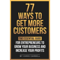 77 Ways To Get More Customers - The Essential Guide for Entrepreneurs To Grow Your Business and Increase Your Profits