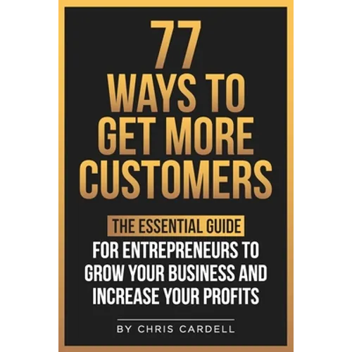 77 Ways To Get More Customers - The Essential Guide for Entrepreneurs To Grow Your Business and Increase Your Profits