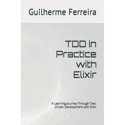 TDD in Practice with Elixir: A Learning Journey Through Test-Driven Development with Elixir