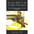 So You Want To Be A Flight Attendant...: An in depth look at what it takes to fly the friendly skies