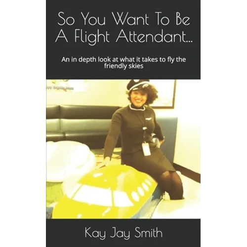 So You Want To Be A Flight Attendant...: An in depth look at what it takes to fly the friendly skies
