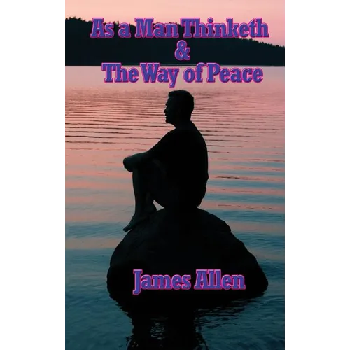 As a Man Thinketh & the Way of Peace: Two Classic Works on Thought, Character, Self-Mastery, and Inner Peace