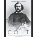 Samuel Colt: The Life and Legacy of the Man Who Invented America's Most Famous Guns