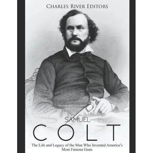 Samuel Colt: The Life and Legacy of the Man Who Invented America's Most Famous Guns