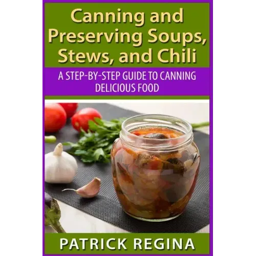 Canning and Preserving Soups, Stews, and Chili: A Step-by-Step Guide to Canning Delicious Food