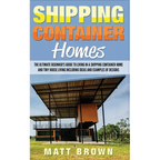 Shipping Container Homes: The Ultimate Beginner's Guide to Living in a Shipping Container Home and Tiny House Living Including Ideas and Example