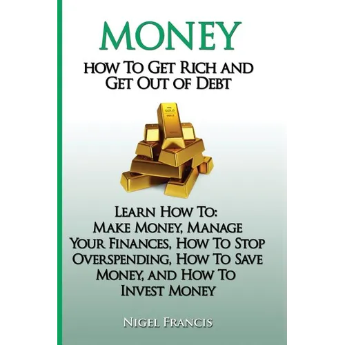 Money: How To Get Rich and Get Out of Debt: Learn How To: Make Money, Manage Your Finances, How To Stop Overspending, How To