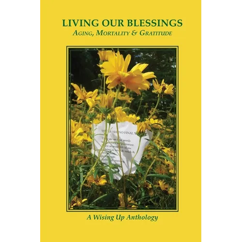 Living Our Blessings: Aging, Mortality & Gratitude: A Wising Up Anthology