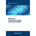 Mastering Artificial Intelligence and Machine Learning: Concepts, Techniques, and Applications