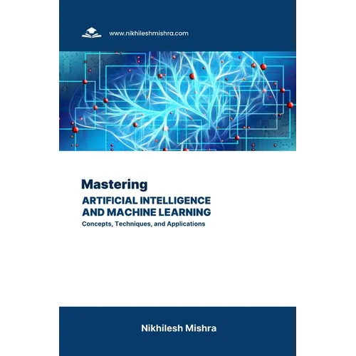 Mastering Artificial Intelligence and Machine Learning: Concepts, Techniques, and Applications