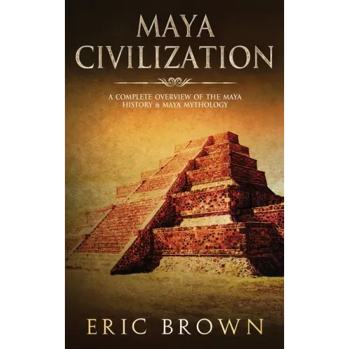 Maya Civilization: A Complete Overview Of The Maya History & Maya Mythology
