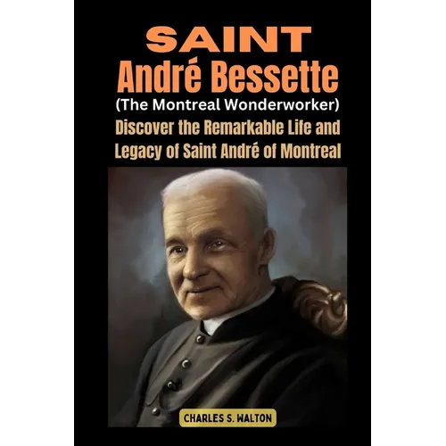 Saint André Bessette (The Montreal Wonderworker): Discover the Remarkable Life and Legacy of Saint André of Montreal