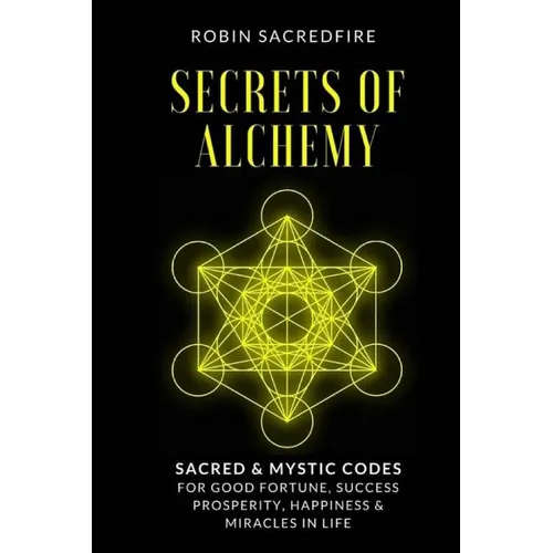 Secrets of Alchemy: Sacred and Mystic Codes for Good Fortune, Success, Prosperity, Happiness and Miracles in Life