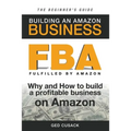 FBA - Building an Amazon Business - The Beginner's Guide: Why and How to build a profitable business on Amazon